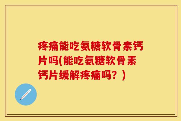 疼痛能吃氨糖软骨素钙片吗(能吃氨糖软骨素钙片缓解疼痛吗？)