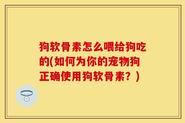 狗软骨素怎么喂给狗吃的(如何为你的宠物狗正确使用狗软骨素？)