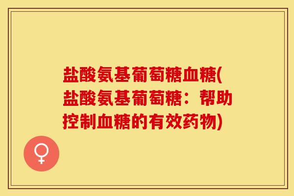 盐酸氨基葡萄糖血糖(盐酸氨基葡萄糖：帮助控制血糖的有效药物)