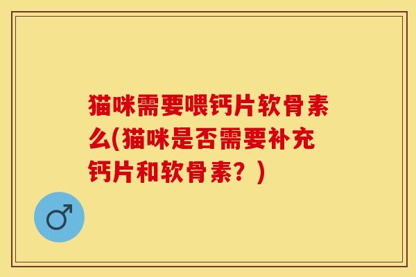 猫咪需要喂钙片软骨素么(猫咪是否需要补充钙片和软骨素？)