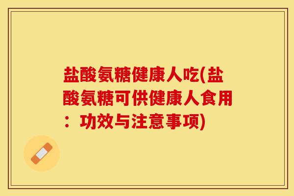 盐酸氨糖健康人吃(盐酸氨糖可供健康人食用：功效与注意事项)