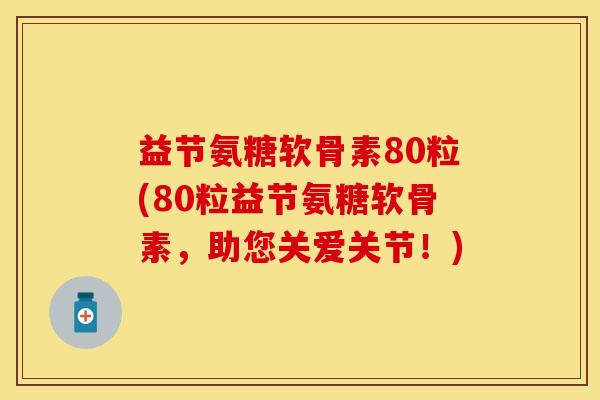 益节氨糖软骨素80粒(80粒益节氨糖软骨素，助您关爱关节！)