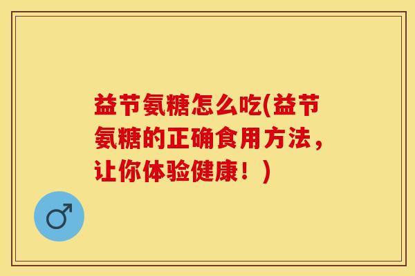 益节氨糖怎么吃(益节氨糖的正确食用方法，让你体验健康！)