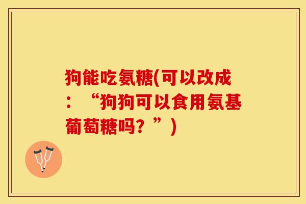 狗能吃氨糖(可以改成：“狗狗可以食用氨基葡萄糖吗？”)-第1张图片-关节保镖
