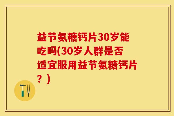 益节氨糖钙片30岁能吃吗(30岁人群是否适宜服用益节氨糖钙片？)