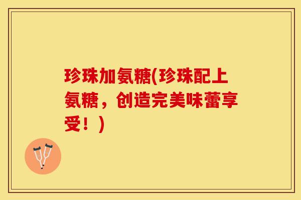 珍珠加氨糖(珍珠配上氨糖，创造完美味蕾享受！)