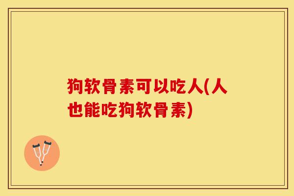 狗软骨素可以吃人(人也能吃狗软骨素)