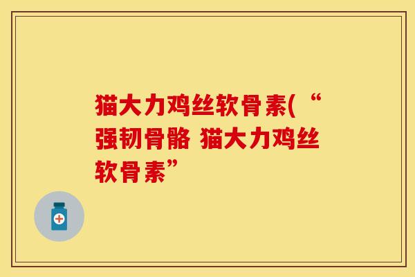 猫大力鸡丝软骨素(“强韧骨骼 猫大力鸡丝软骨素”