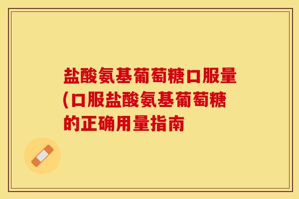 盐酸氨基葡萄糖口服量(口服盐酸氨基葡萄糖的正确用量指南