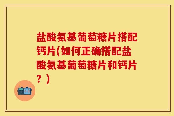 盐酸氨基葡萄糖片搭配钙片(如何正确搭配盐酸氨基葡萄糖片和钙片？)
