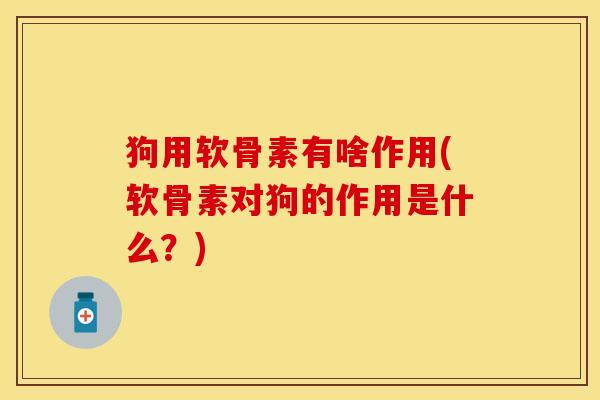 狗用软骨素有啥作用(软骨素对狗的作用是什么？)