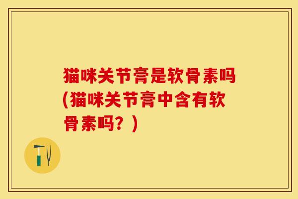 猫咪关节膏是软骨素吗(猫咪关节膏中含有软骨素吗？)