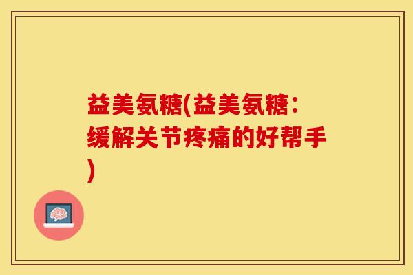 益美氨糖(益美氨糖：缓解关节疼痛的好帮手)