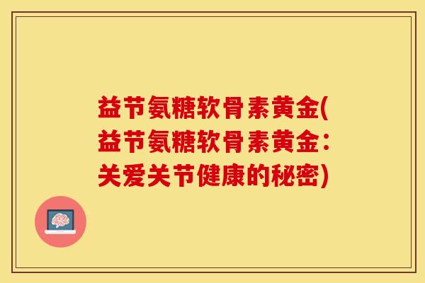益节氨糖软骨素黄金(益节氨糖软骨素黄金：关爱关节健康的秘密)
