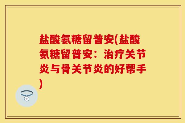 盐酸氨糖留普安(盐酸氨糖留普安：治疗关节炎与骨关节炎的好帮手)