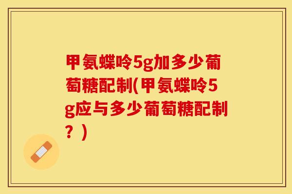 甲氨蝶呤5g加多少葡萄糖配制(甲氨蝶呤5g应与多少葡萄糖配制？)