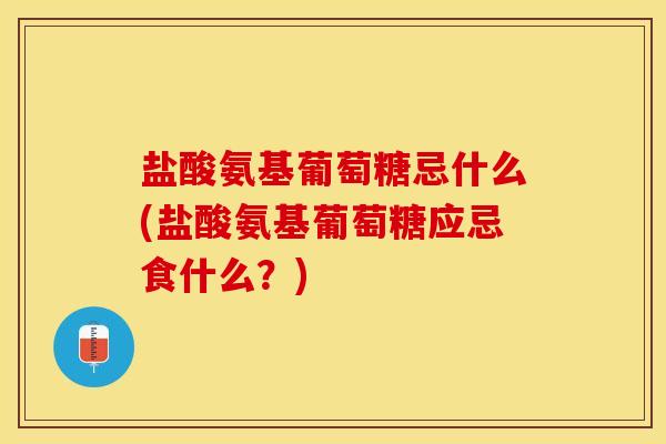 盐酸氨基葡萄糖忌什么(盐酸氨基葡萄糖应忌食什么？)