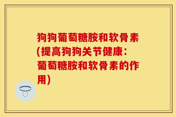 狗狗葡萄糖胺和软骨素(提高狗狗关节健康：葡萄糖胺和软骨素的作用)