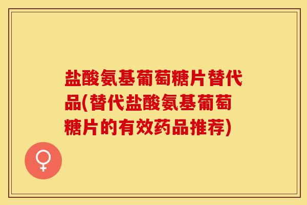 盐酸氨基葡萄糖片替代品(替代盐酸氨基葡萄糖片的有效药品推荐)