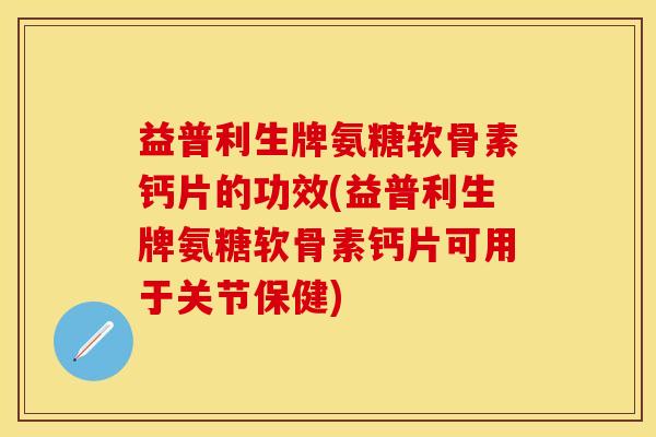益普利生牌氨糖软骨素钙片的功效(益普利生牌氨糖软骨素钙片可用于关节保健)
