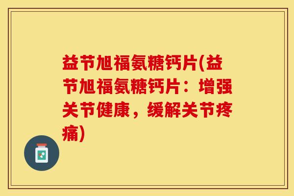 益节旭福氨糖钙片(益节旭福氨糖钙片：增强关节健康，缓解关节疼痛)