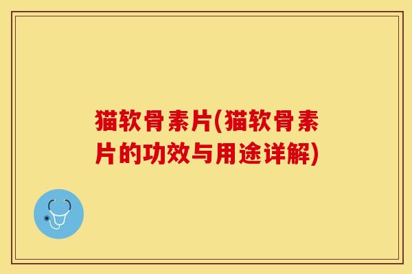 猫软骨素片(猫软骨素片的功效与用途详解)