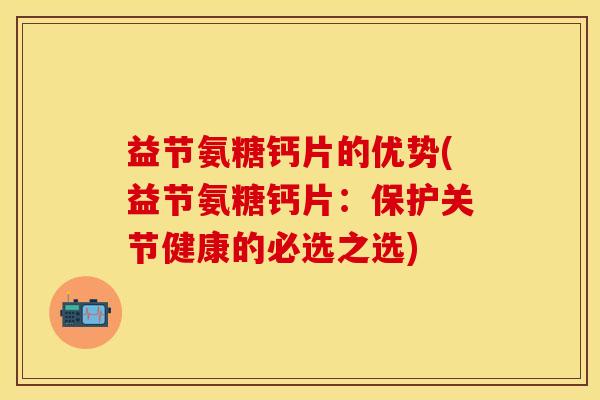 益节氨糖钙片的优势(益节氨糖钙片：保护关节健康的必选之选)