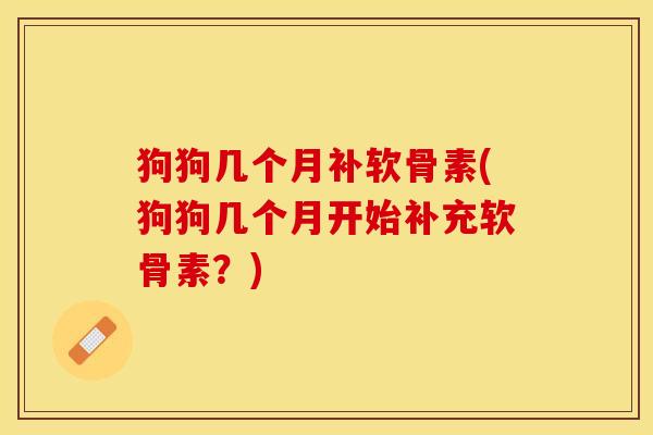 狗狗几个月补软骨素(狗狗几个月开始补充软骨素？)
