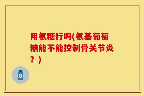 用氨糖行吗(氨基葡萄糖能不能控制骨关节炎？)