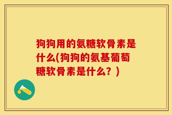 狗狗用的氨糖软骨素是什么(狗狗的氨基葡萄糖软骨素是什么？)