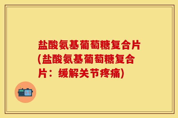 盐酸氨基葡萄糖复合片(盐酸氨基葡萄糖复合片:缓解关节疼痛)-第1张图片-关节保镖 盐酸氨基葡萄糖复合片(盐酸氨基葡萄糖复合片:缓解关节疼痛)-第1张图片-关节保镖