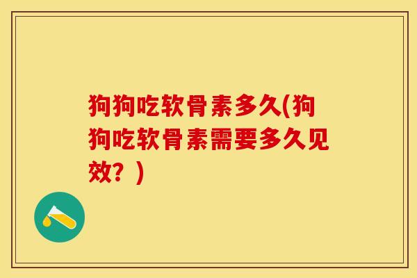 狗狗吃软骨素多久(狗狗吃软骨素需要多久见效？)