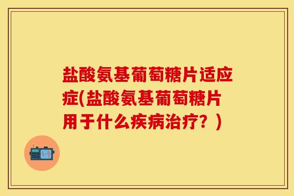 盐酸氨基葡萄糖片适应症(盐酸氨基葡萄糖片用于什么疾病治疗？)