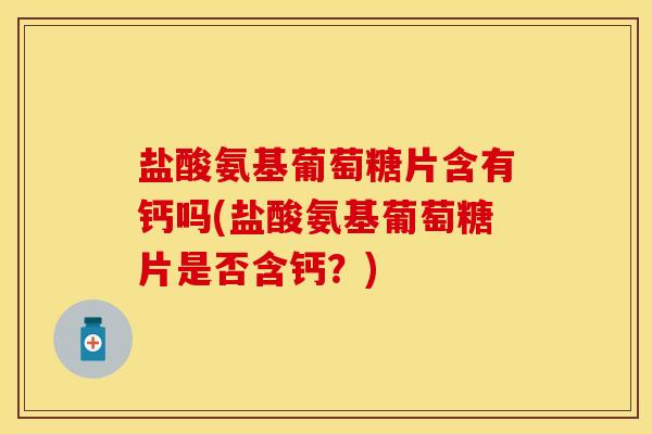 盐酸氨基葡萄糖片含有钙吗(盐酸氨基葡萄糖片是否含钙？)