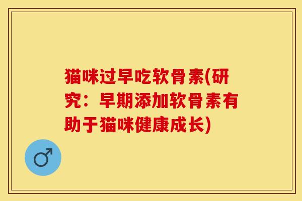 猫咪过早吃软骨素(研究：早期添加软骨素有助于猫咪健康成长)