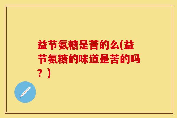 益节氨糖是苦的么(益节氨糖的味道是苦的吗?)-第1张图片-关节保镖 益节氨糖是苦的么(益节氨糖的味道是苦的吗?)-第1张图片-关节保镖