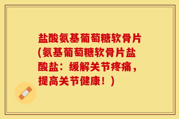 盐酸氨基葡萄糖软骨片(氨基葡萄糖软骨片盐酸盐：缓解关节疼痛，提高关节健康！)