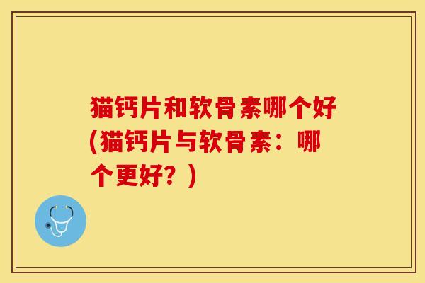 猫钙片和软骨素哪个好(猫钙片与软骨素：哪个更好？)