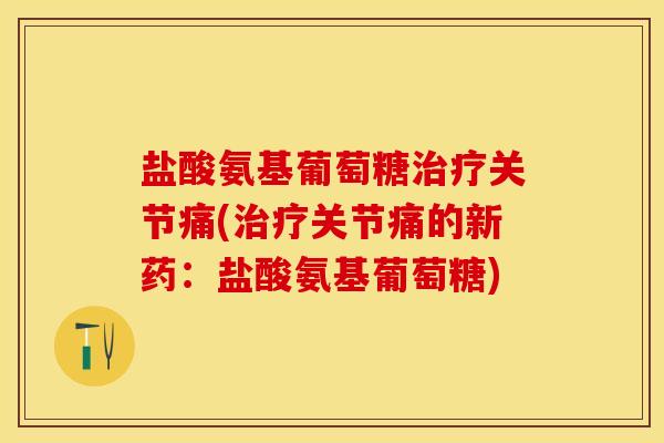 盐酸氨基葡萄糖治疗关节痛(治疗关节痛的新药：盐酸氨基葡萄糖)