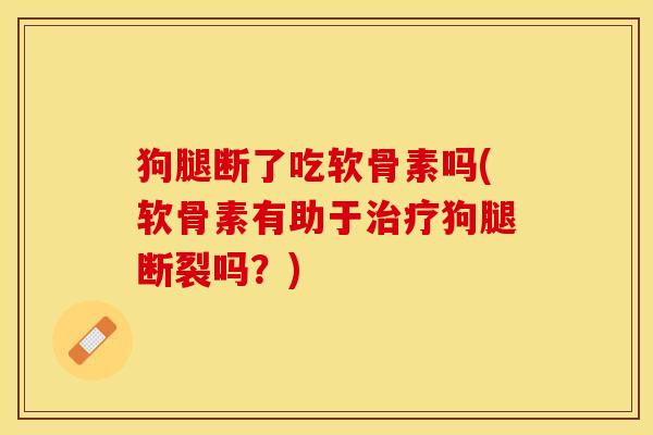 狗腿断了吃软骨素吗(软骨素有助于治疗狗腿断裂吗？)