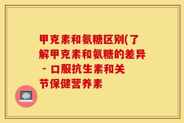甲克素和氨糖区别(了解甲克素和氨糖的差异 - 口服抗生素和关节保健营养素