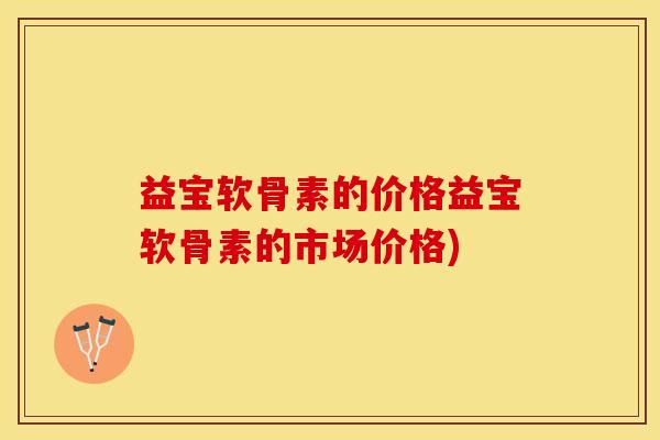 益宝软骨素的价格益宝软骨素的市场价格)