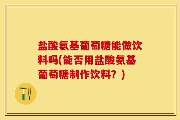 盐酸氨基葡萄糖能做饮料吗(能否用盐酸氨基葡萄糖制作饮料？)