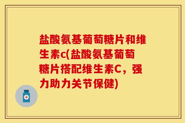 盐酸氨基葡萄糖片和维生素c(盐酸氨基葡萄糖片搭配维生素C，强力助力关节保健)