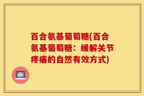 百合氨基葡萄糖(百合氨基葡萄糖：缓解关节疼痛的自然有效方式)