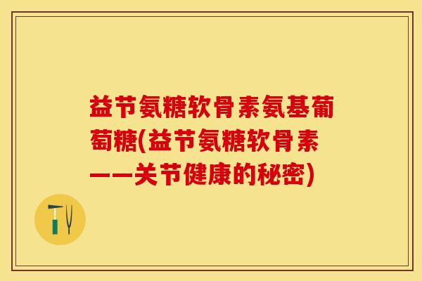 益节氨糖软骨素氨基葡萄糖(益节氨糖软骨素——关节健康的秘密)