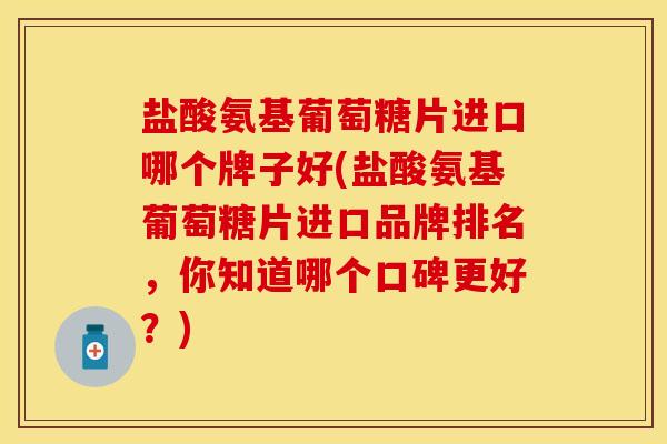 盐酸氨基葡萄糖片进口哪个牌子好(盐酸氨基葡萄糖片进口品牌排名，你知道哪个口碑更好？)