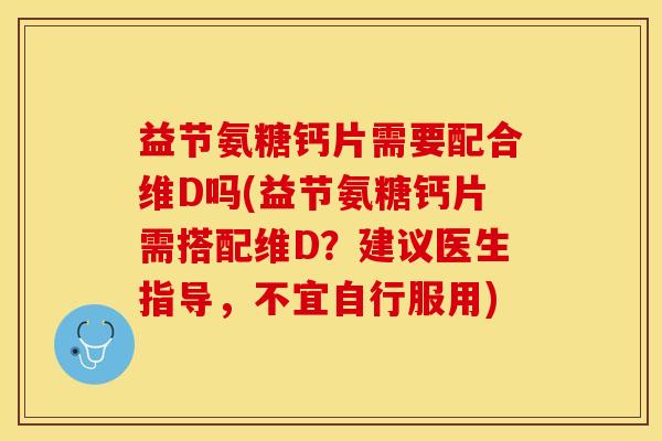 益节氨糖钙片需要配合维D吗(益节氨糖钙片需搭配维D？建议医生指导，不宜自行服用)