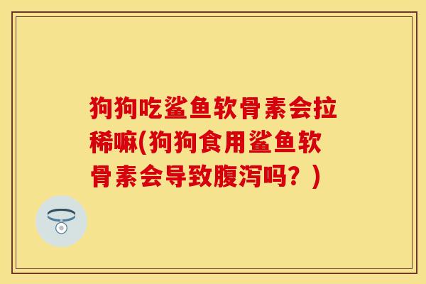狗狗吃鲨鱼软骨素会拉稀嘛(狗狗食用鲨鱼软骨素会导致腹泻吗？)