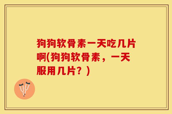 狗狗软骨素一天吃几片啊(狗狗软骨素，一天服用几片？)-第1张图片-关节保镖